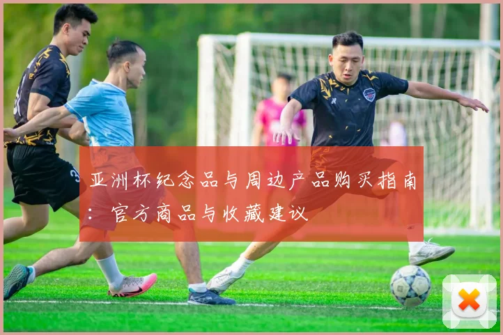 亚洲杯纪念品与周边产品购买指南:官方商品与收藏建议