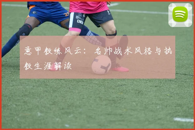 意甲教练风云:名帅战术风格与执教生涯解读