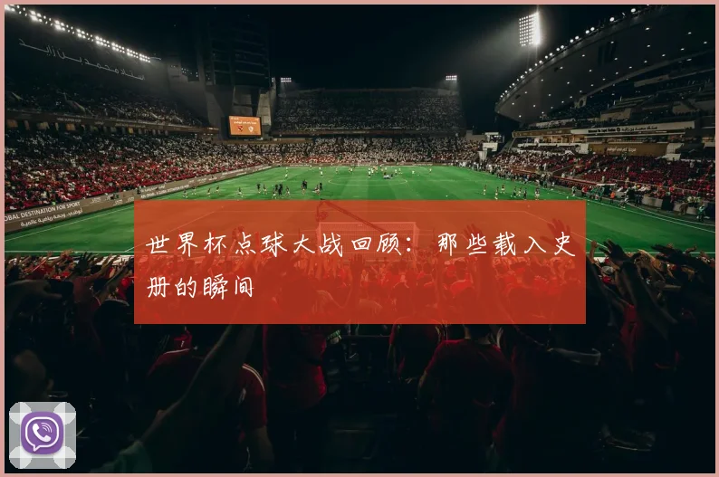 世界杯点球大战回顾:那些载入史册的瞬间