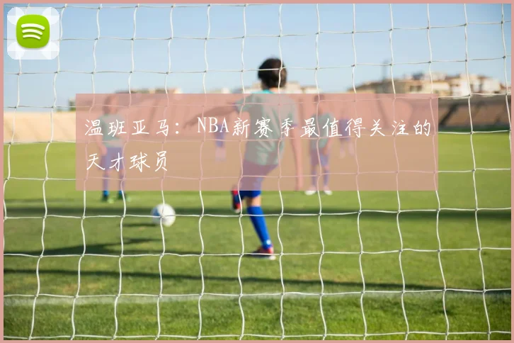 温班亚马：NBA新赛季最值得关注的天才球员