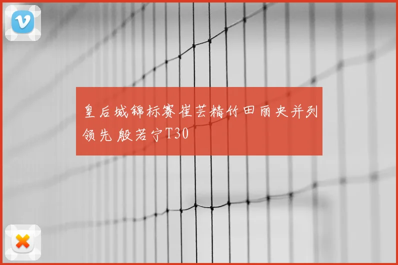 皇后城锦标赛崔芸精竹田丽央并列领先 殷若宁T30