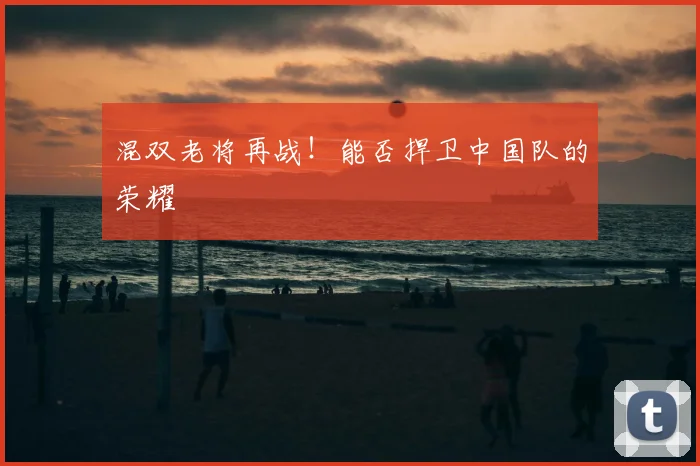 混双老将再战!能否捍卫中国队的荣耀