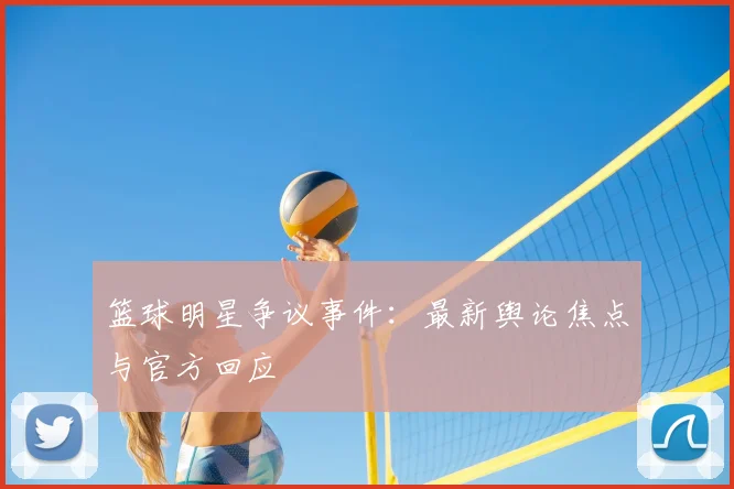 篮球明星争议事件：最新舆论焦点与官方回应