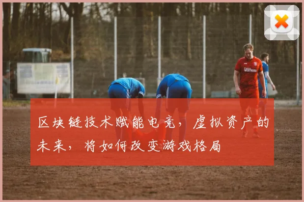 区块链技术赋能电竞，虚拟资产的未来，将如何改变游戏格局