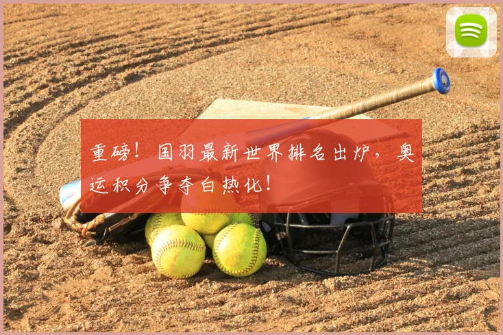 重磅！国羽最新世界排名出炉，奥运积分争夺白热化！