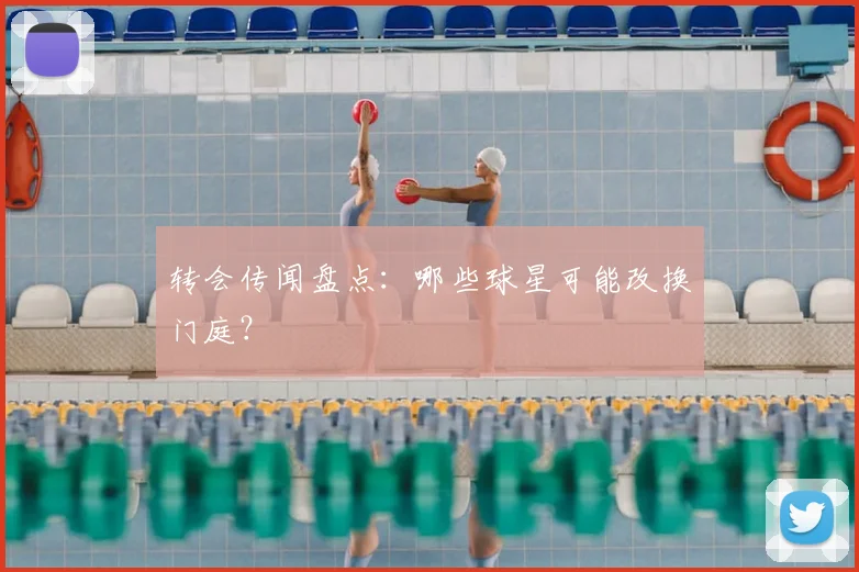 转会传闻盘点：哪些球星可能改换门庭？