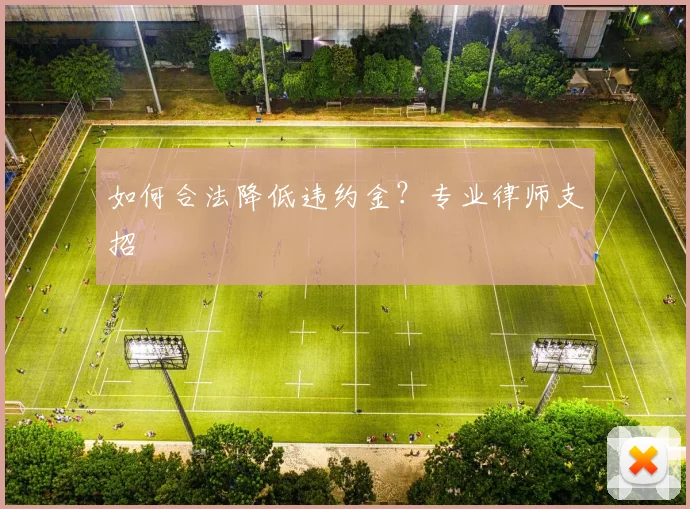 如何合法降低违约金?专业律师支招