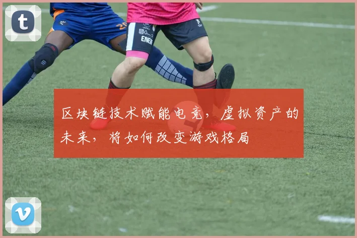 区块链技术赋能电竞,虚拟资产的未来,将如何改变游戏格局