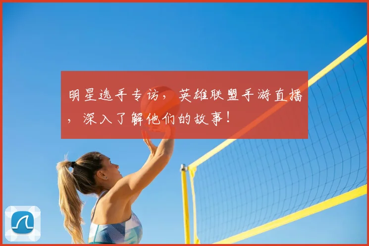 明星选手专访,英雄联盟手游直播,深入了解他们的故事!