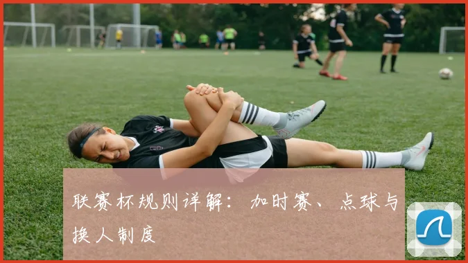 联赛杯规则详解:加时赛、点球与换人制度