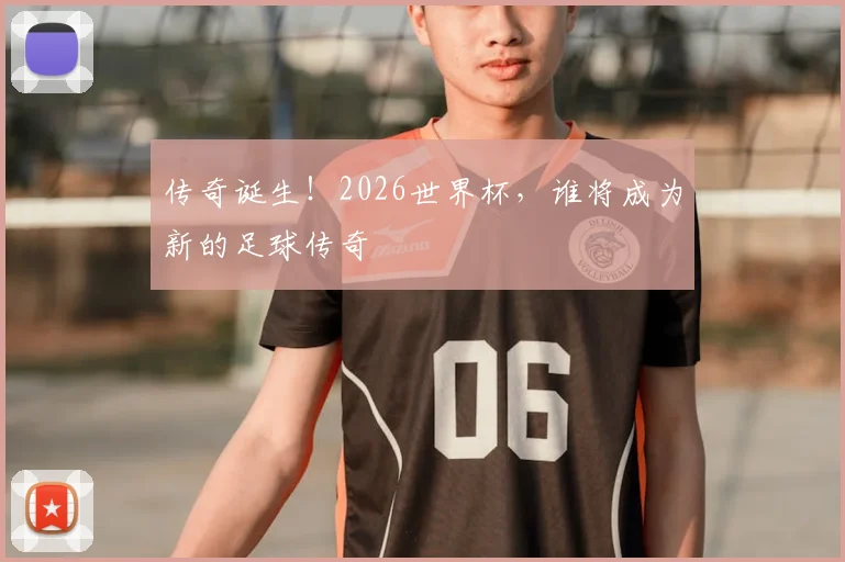传奇诞生！2026世界杯，谁将成为新的足球传奇