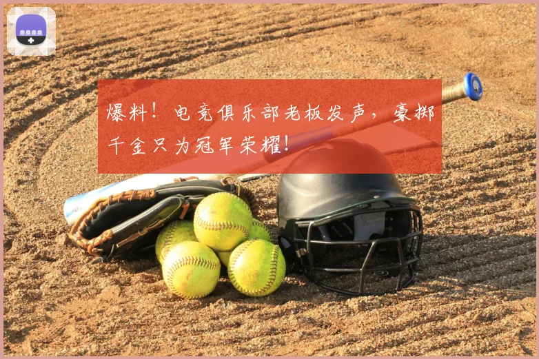 爆料！电竞俱乐部老板发声，豪掷千金只为冠军荣耀！