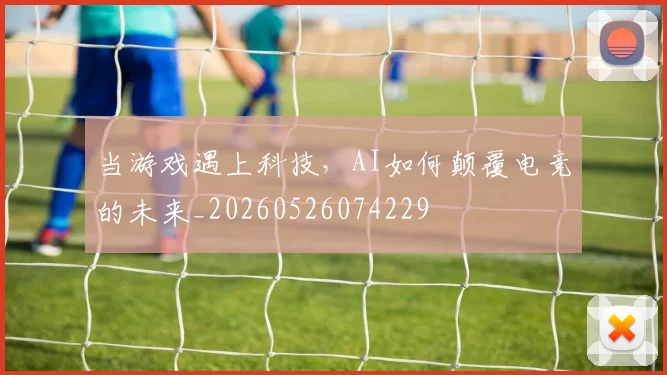 当游戏遇上科技,AI如何颠覆电竞的未来_20260526074229