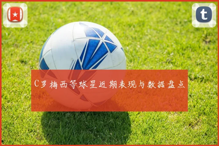 C罗梅西等球星近期表现与数据盘点