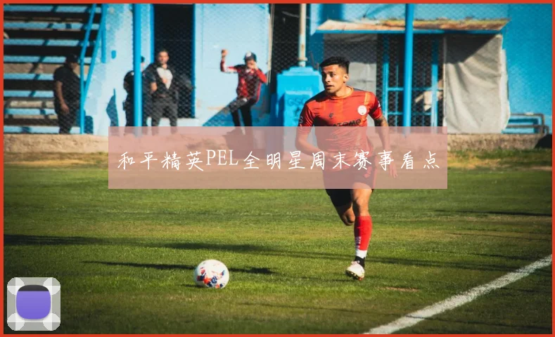 和平精英PEL全明星周末赛事看点