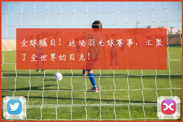 全球瞩目！这场羽毛球赛事，汇聚了全世界的目光！