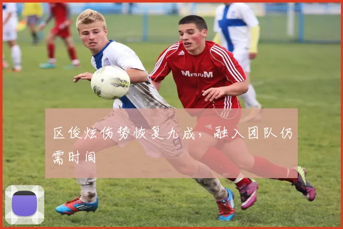 区俊炫伤势恢复九成,融入团队仍需时间