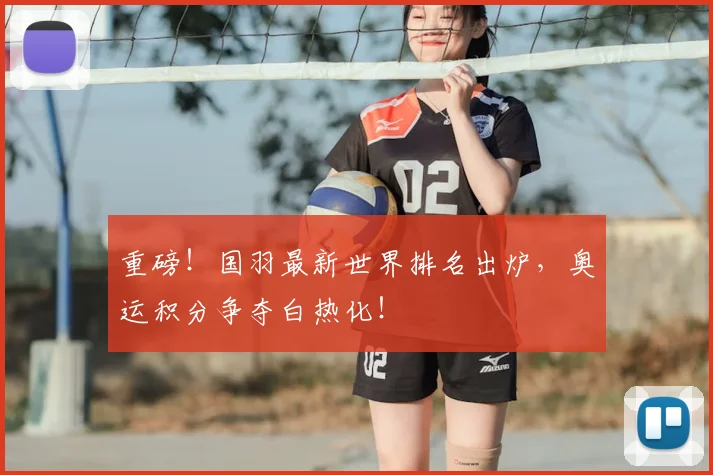 重磅！国羽最新世界排名出炉，奥运积分争夺白热化！