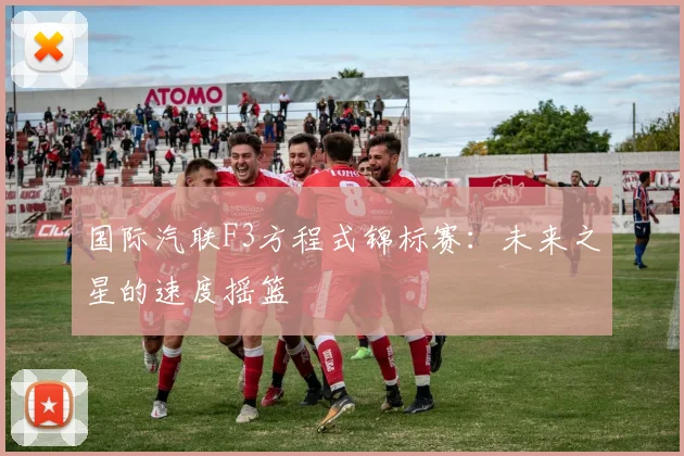 国际汽联F3方程式锦标赛:未来之星的速度摇篮