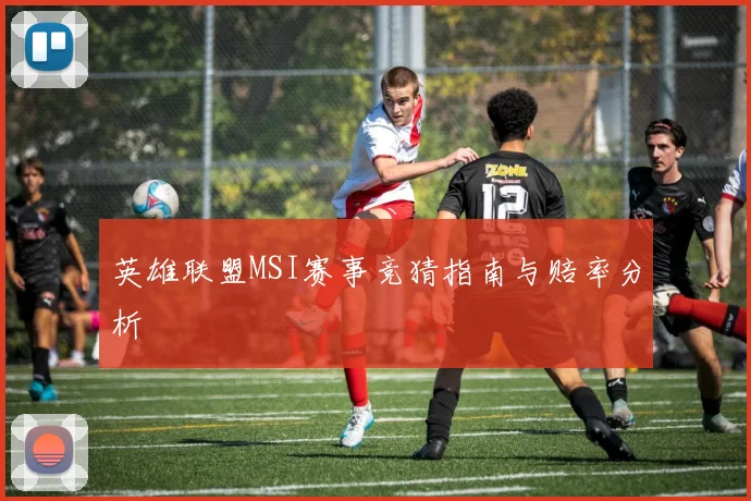 英雄联盟MSI赛事竞猜指南与赔率分析