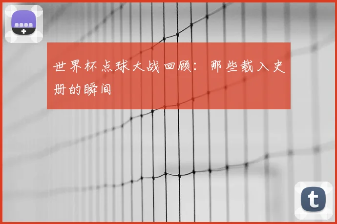 世界杯点球大战回顾:那些载入史册的瞬间