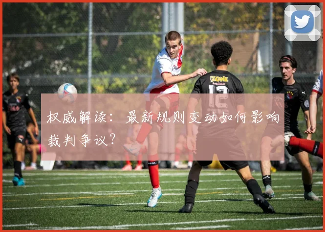 权威解读:最新规则变动如何影响裁判争议?