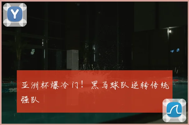 亚洲杯爆冷门!黑马球队逆转传统强队