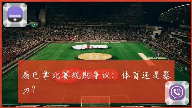 扇巴掌比赛规则争议:体育还是暴力?