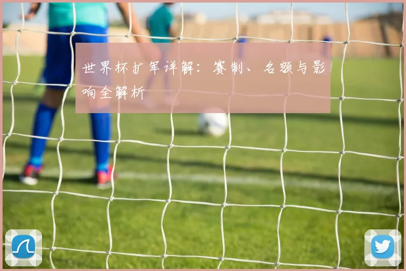 世界杯扩军详解：赛制、名额与影响全解析