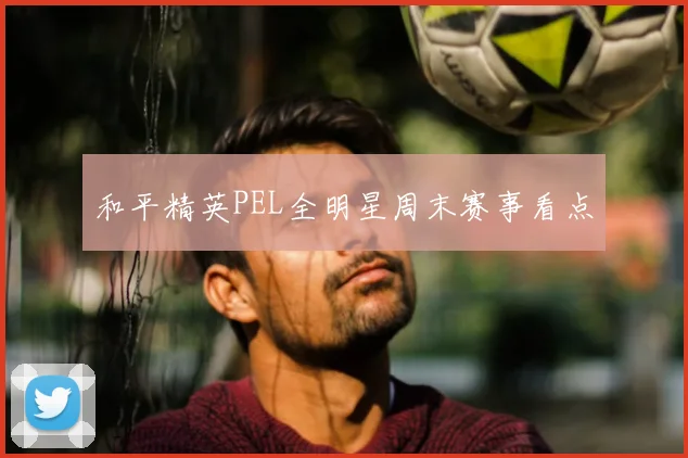 和平精英PEL全明星周末赛事看点