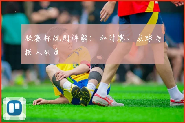 联赛杯规则详解：加时赛、点球与换人制度