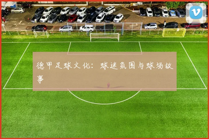 德甲足球文化:球迷氛围与球场故事
