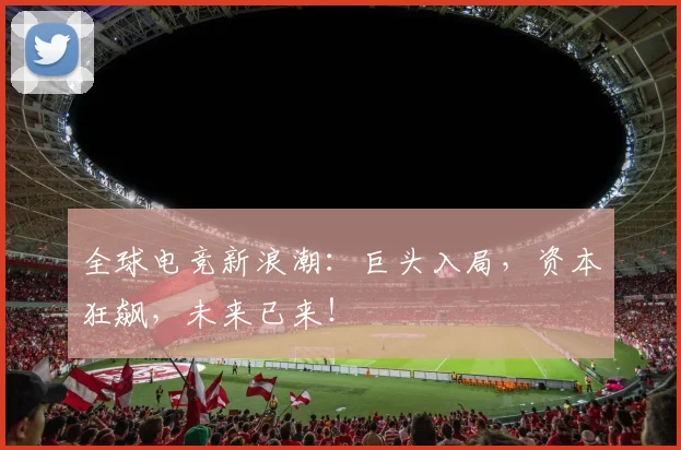全球电竞新浪潮：巨头入局，资本狂飙，未来已来！