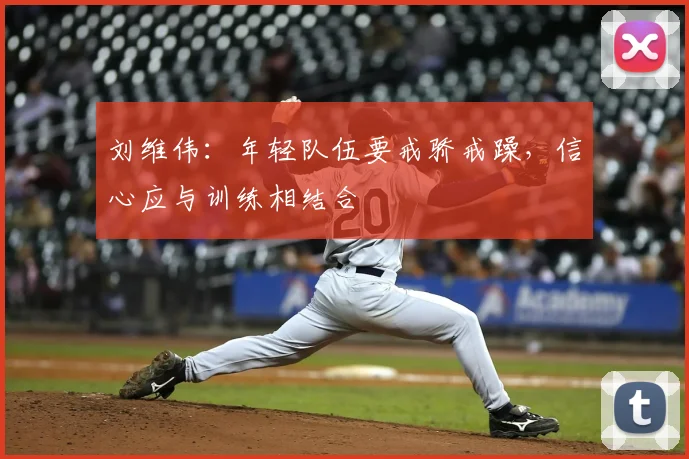 刘维伟:年轻队伍要戒骄戒躁,信心应与训练相结合