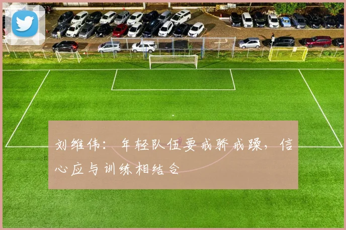 刘维伟:年轻队伍要戒骄戒躁,信心应与训练相结合