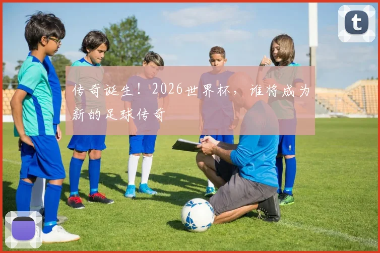 传奇诞生!2026世界杯,谁将成为新的足球传奇