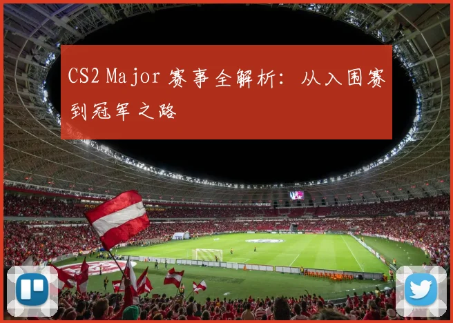 CS2 Major 赛事全解析:从入围赛到冠军之路